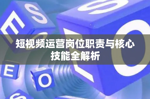短视频运营岗位职责与核心技能全解析