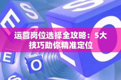 运营岗位选择全攻略：5大技巧助你精准定位
