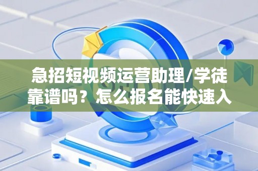 急招短视频运营助理/学徒靠谱吗？怎么报名能快速入职？