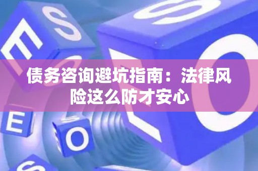 债务咨询避坑指南：法律风险这么防才安心